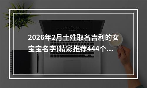 2026年2月士姓取名吉利的女宝宝名字(精彩推荐444个)