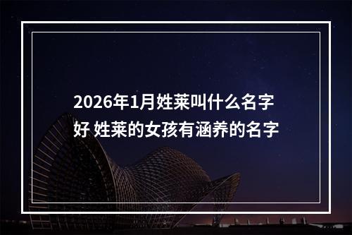 2026年1月姓莱叫什么名字好 姓莱的女孩有涵养的名字