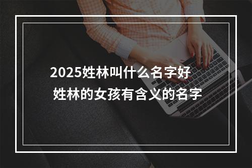 2025姓林叫什么名字好 姓林的女孩有含义的名字