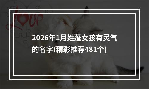 2026年1月姓蓬女孩有灵气的名字(精彩推荐481个)