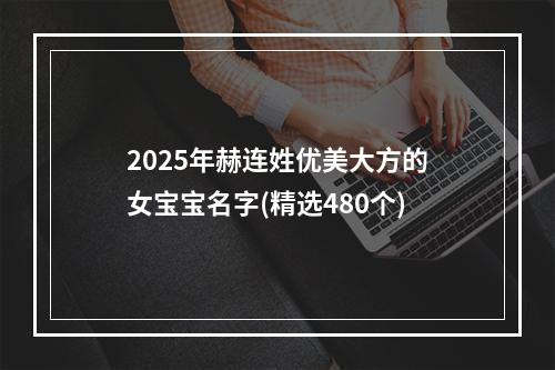 2025年赫连姓优美大方的女宝宝名字(精选480个)