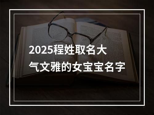 2025程姓取名大气文雅的女宝宝名字