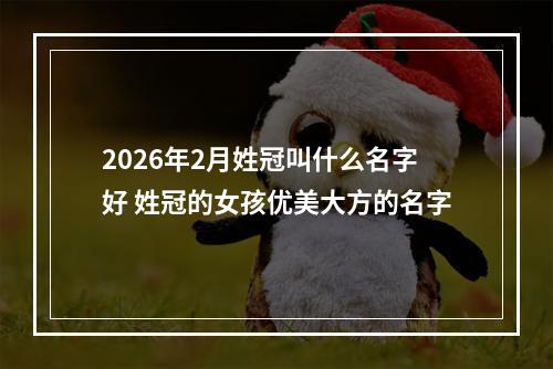 2026年2月姓冠叫什么名字好 姓冠的女孩优美大方的名字