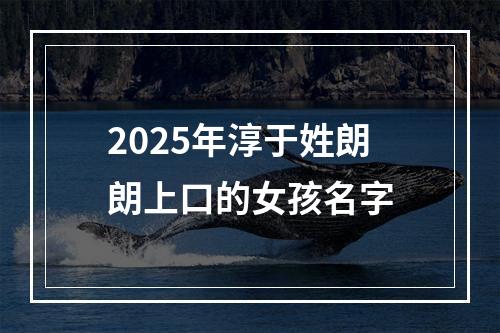 2025年淳于姓朗朗上口的女孩名字