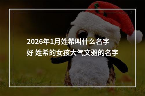 2026年1月姓希叫什么名字好 姓希的女孩大气文雅的名字