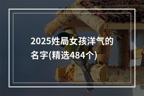 2025姓局女孩洋气的名字(精选484个)