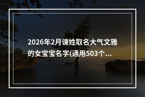 2026年2月谏姓取名大气文雅的女宝宝名字(通用503个)