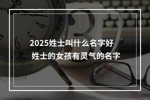 2025姓士叫什么名字好 姓士的女孩有灵气的名字