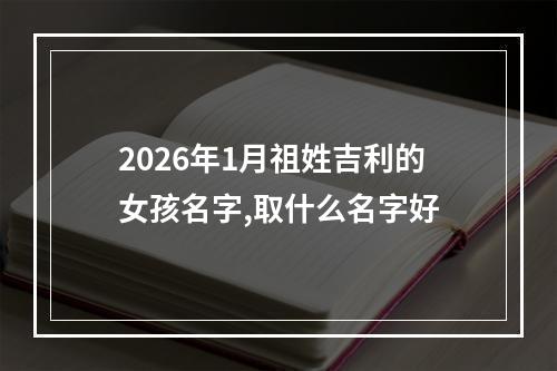2026年1月祖姓吉利的女孩名字,取什么名字好