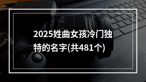 2025姓曲女孩冷门独特的名字(共481个)