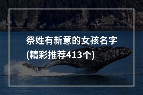 祭姓有新意的女孩名字(精彩推荐413个)