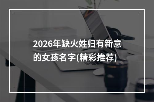 2026年缺火姓归有新意的女孩名字(精彩推荐)