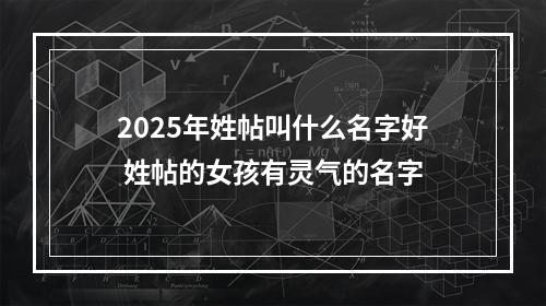 2025年姓帖叫什么名字好 姓帖的女孩有灵气的名字
