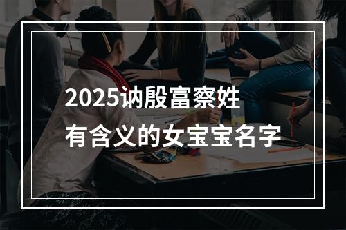 2025讷殷富察姓有含义的女宝宝名字