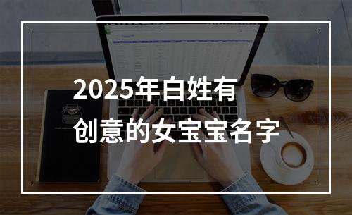 2025年白姓有创意的女宝宝名字
