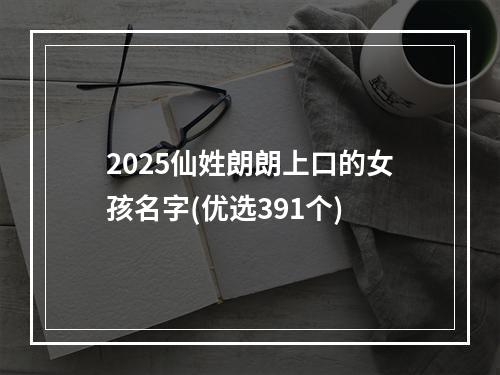 2025仙姓朗朗上口的女孩名字(优选391个)