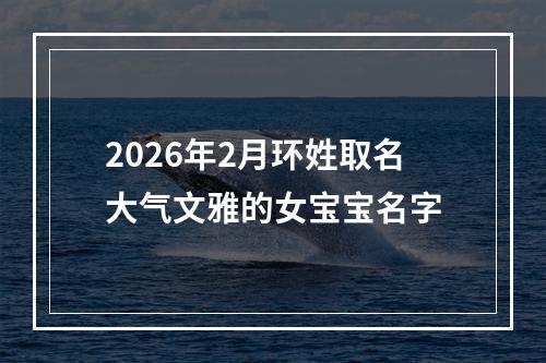 2026年2月环姓取名大气文雅的女宝宝名字