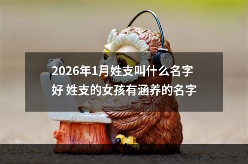 2026年1月姓支叫什么名字好 姓支的女孩有涵养的名字