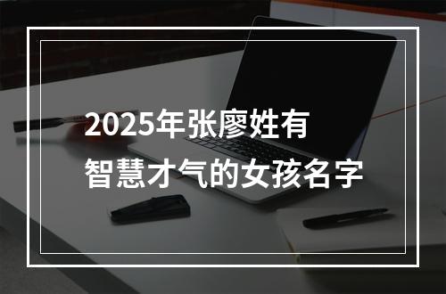 2025年张廖姓有智慧才气的女孩名字