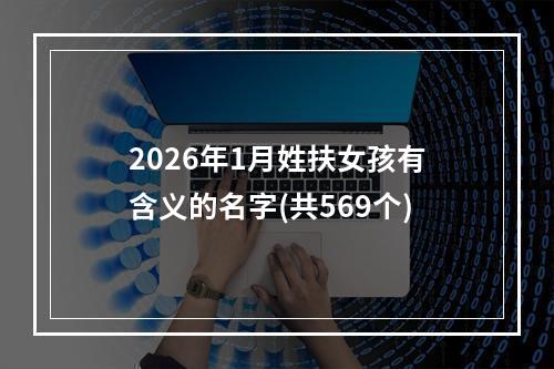 2026年1月姓扶女孩有含义的名字(共569个)