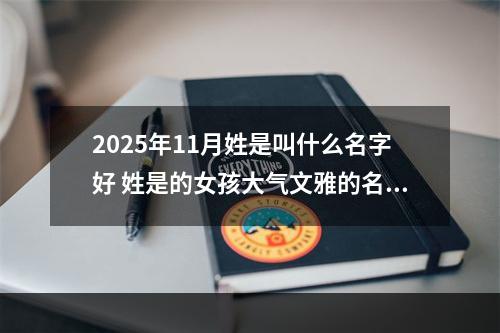 2025年11月姓是叫什么名字好 姓是的女孩大气文雅的名字