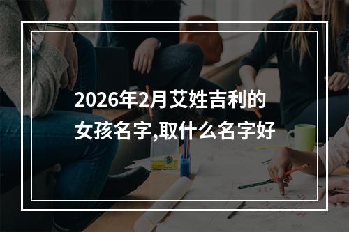 2026年2月艾姓吉利的女孩名字,取什么名字好