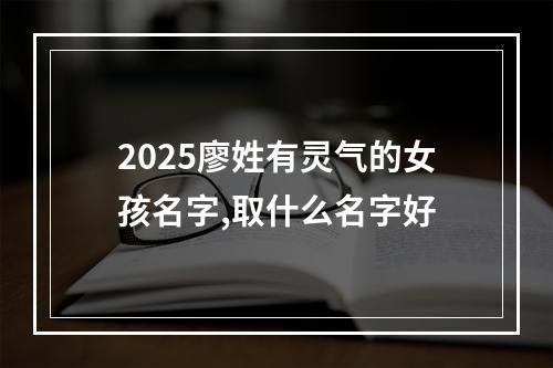 2025廖姓有灵气的女孩名字,取什么名字好