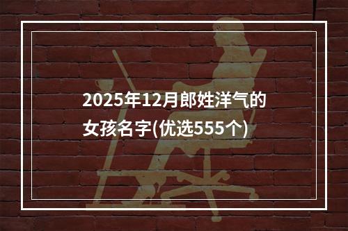 2025年12月郎姓洋气的女孩名字(优选555个)