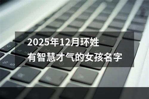 2025年12月环姓有智慧才气的女孩名字