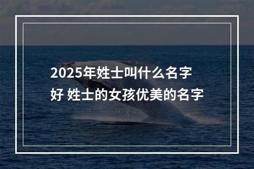 2025年姓士叫什么名字好 姓士的女孩优美的名字