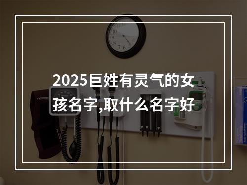 2025巨姓有灵气的女孩名字,取什么名字好