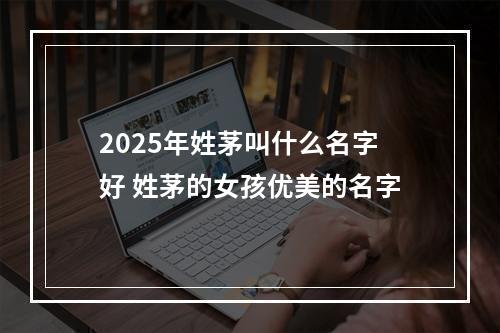 2025年姓茅叫什么名字好 姓茅的女孩优美的名字