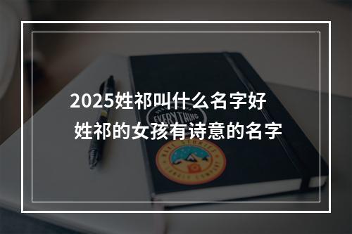2025姓祁叫什么名字好 姓祁的女孩有诗意的名字