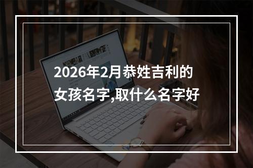 2026年2月恭姓吉利的女孩名字,取什么名字好