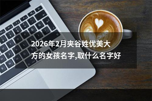 2026年2月夹谷姓优美大方的女孩名字,取什么名字好