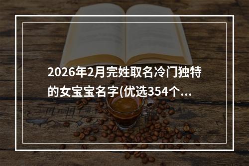 2026年2月完姓取名冷门独特的女宝宝名字(优选354个)