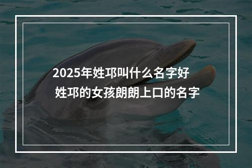 2025年姓邛叫什么名字好 姓邛的女孩朗朗上口的名字
