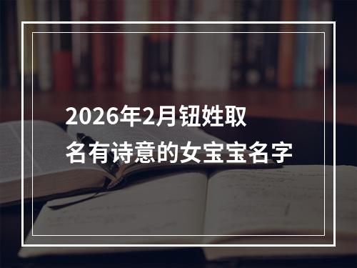 2026年2月钮姓取名有诗意的女宝宝名字