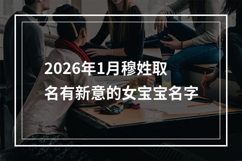 2026年1月穆姓取名有新意的女宝宝名字