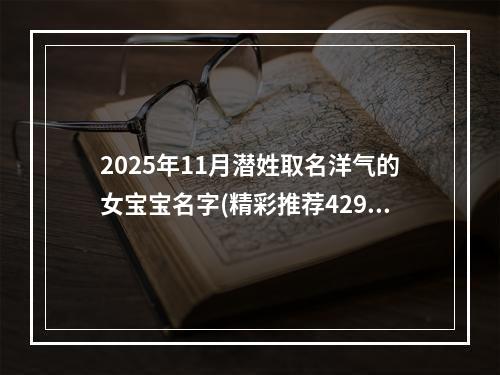 2025年11月潜姓取名洋气的女宝宝名字(精彩推荐429个)