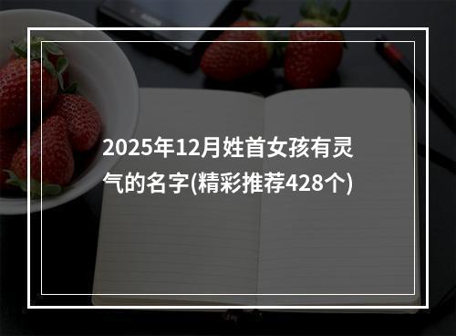 2025年12月姓首女孩有灵气的名字(精彩推荐428个)