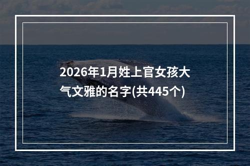 2026年1月姓上官女孩大气文雅的名字(共445个)
