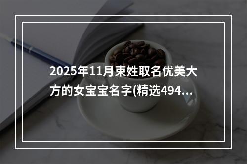 2025年11月束姓取名优美大方的女宝宝名字(精选494个)