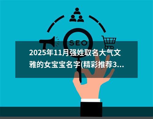 2025年11月强姓取名大气文雅的女宝宝名字(精彩推荐380个)