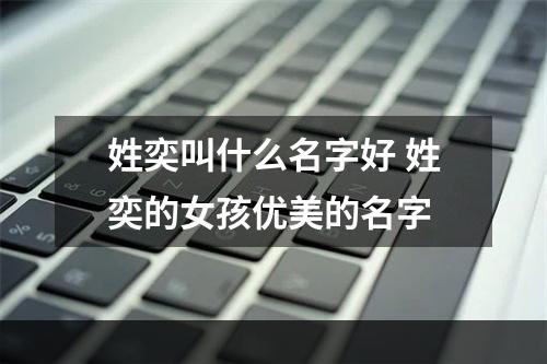 姓奕叫什么名字好 姓奕的女孩优美的名字
