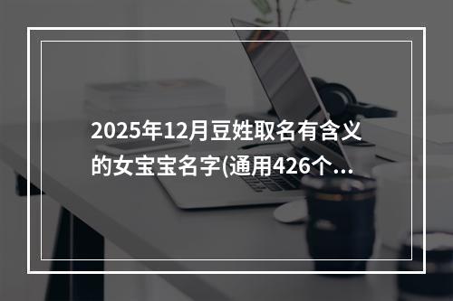 2025年12月豆姓取名有含义的女宝宝名字(通用426个)
