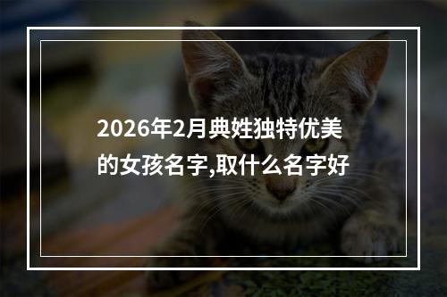 2026年2月典姓独特优美的女孩名字,取什么名字好
