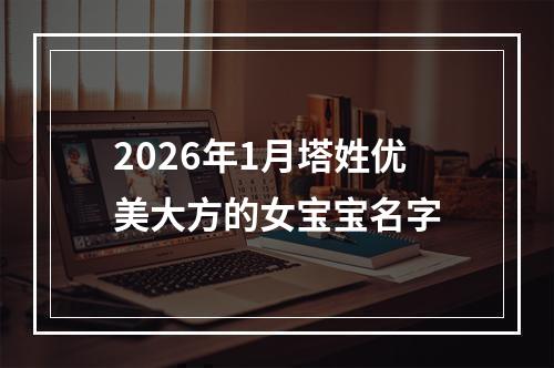 2026年1月塔姓优美大方的女宝宝名字