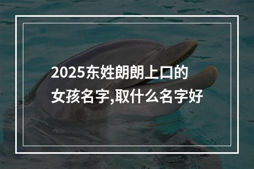 2025东姓朗朗上口的女孩名字,取什么名字好