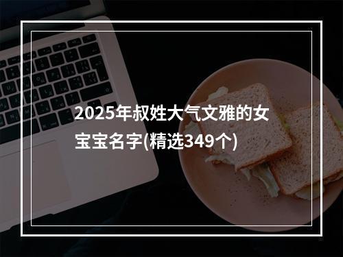 2025年叔姓大气文雅的女宝宝名字(精选349个)